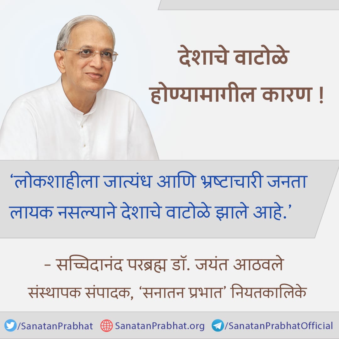 ☀️ तेजस्वी विचार

देशाचे वाटोळे होण्यामागील कारण !

‘लोकशाहीला जात्यंध आणि भ्रष्टाचारी जनता लायक नसल्याने देशाचे वाटोळे झाले आहे.’

✍️ सच्चिदानंद परब्रह्म डॉ. जयंत आठवले, संस्थापक संपादक, ʻसनातन प्रभातʼ नियतकालिके

#HHDrAthavale जय श्री राम
