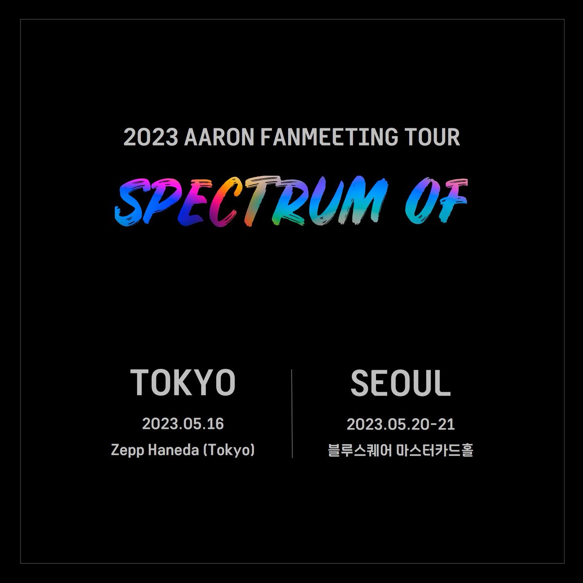[NOTICE]
2023 아론 FAN MEETING TOUR <SPECTRUM OF>

안녕하세요 여러분 아론입니다!
올해 5월 한국과 일본에서 팬미팅을 준비하게 되었습니다. 올해도 함께 모여 즐거운 시간 보내봐요! 우리 5월에 만나요🫰
PS. 시크릿 스테이지 공개 예정 많관부❣️
#SpectrumOf #스펙트럼오브
#아론 #곽아론 #AARON