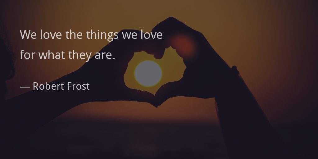 We love the things we love for what they are. —Robert Frost