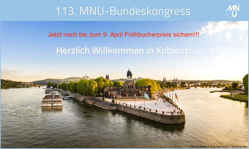 113. MNU-Bundeskongress 2023  Der MNU e. V. richtet vom 28.4. bis 1.5.2023 seinen jährlichen Bundeskongress an der Universität Koblenz unter dem Motto "MINT-Unterricht im Wandel" aus. Die Anmeldung, weitere Informationen und das Programm finden Sie unter bundeskongress-2023.mnu.de