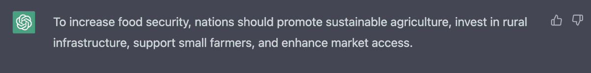 "To increase food security, nations should promote sustainable agriculture, invest in rural infrastructure, support small farmers, and enhance market access." -
 
ChatTGBT-4