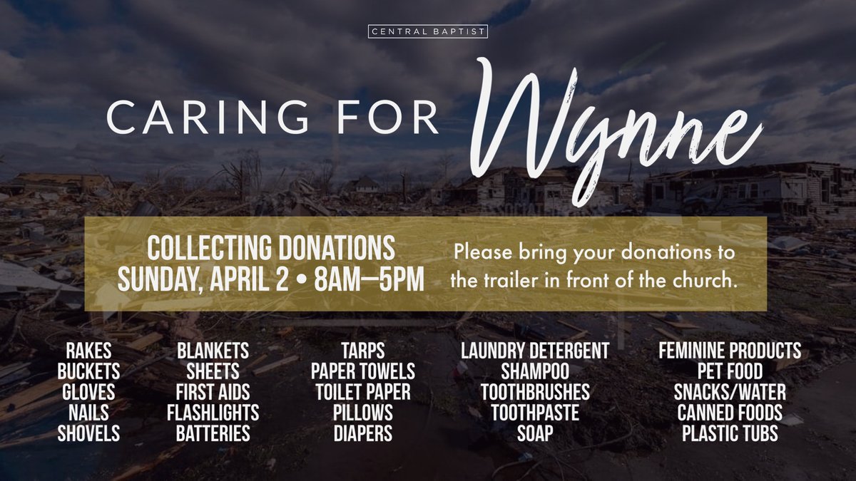 Hey Central Family: We are taking donations for Wynne Relief on Sunday, April 2, from 8-5. Please bring your items to the tractor trailer that is parked in front of the Central Campus. Monetary donations also accepted at centralbaptist.com/give using the Wynne Relief designation.