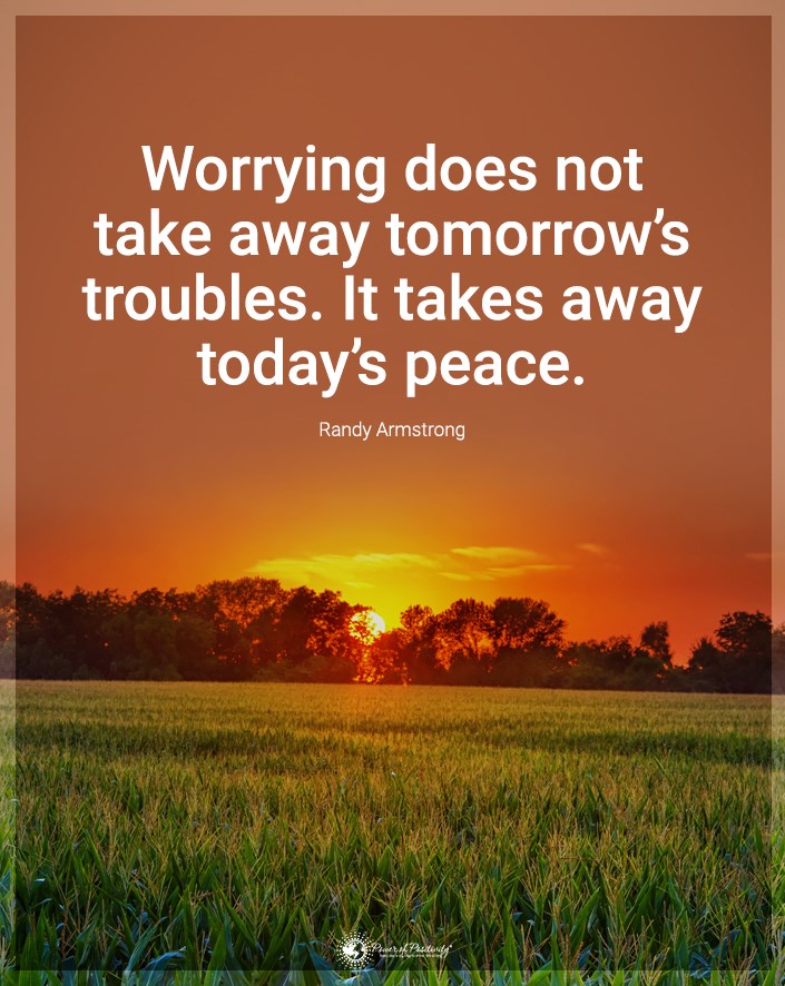 “Worrying does not take away tomorrow’s troubles. It takes away today’s peace.”
