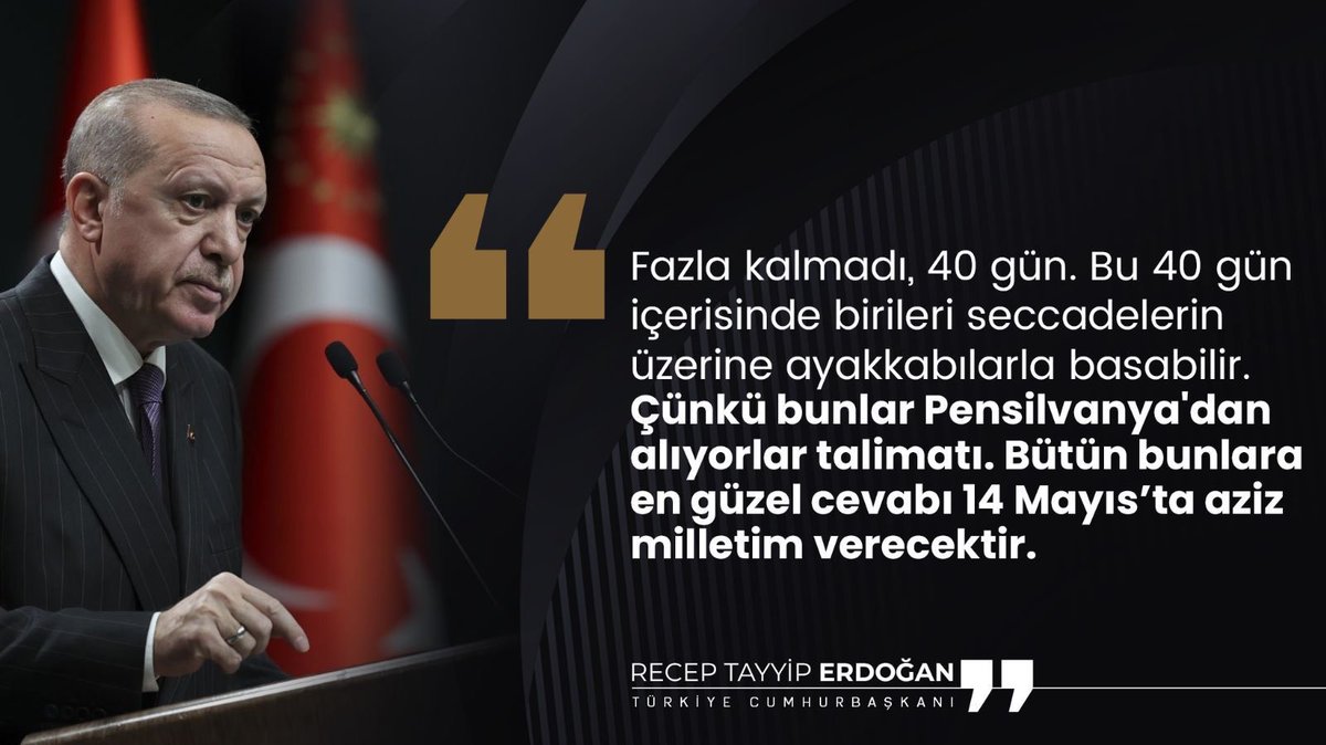 Cumhurbaşkanı <a href="/RTErdogan/">Recep Tayyip Erdoğan</a>:

"Fazla kalmadı, 40 gün. Bu 40 gün içerisinde birileri seccadelerin üzerine ayakkabılarla basabilir. Çünkü bunlar Pensilvanya'dan alıyorlar talimatı. Bütün bunlara en güzel cevabı 14 Mayıs’ta aziz milletim verecektir."

Bağcılar Toplu Açılış Töreni