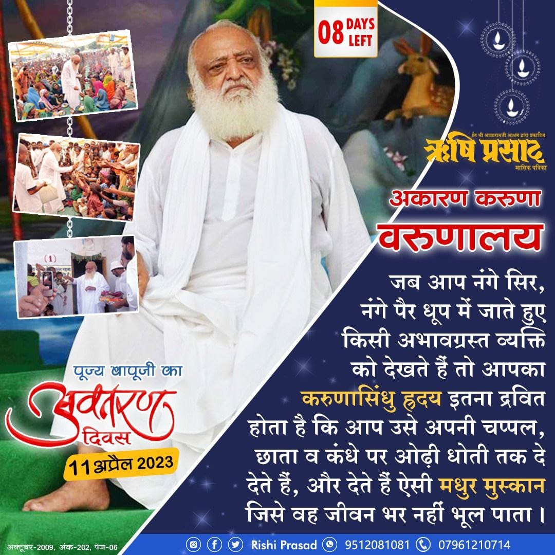 अकारण करुणा वरुणालय
जब आप नंगे सिर, नंगे पैर धूप में जाते हुए किसी अभावग्रस्त व्यक्ति को देखते हैं तो आपका करुणासिंधु हृदय इतना द्रवित होता है कि आप उसे अपनी चप्पल, छाता व कंधे पर ओढ़ी धोती तक दे देते हैं, और देते हैं ऐसी मधुर मुस्कान जिसे वह जीवन भर नहीं भूल पाता । - #बापूजी