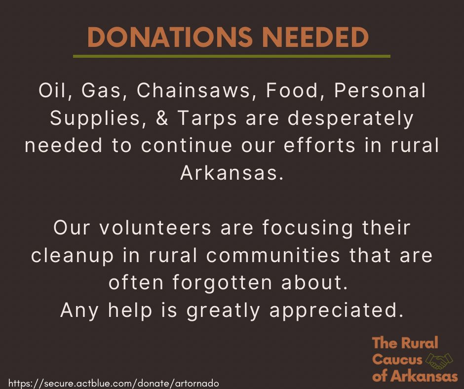 ArkRuralCaucus's tweet photo. The Rural Caucus of Arkansas' Disaster Recovery Team has been on the ground helping since the tornado emergency ended.

Arkansas' rural communities remains our focus, since they haven't gotten as much attention — nor as much immediate assistance — as Little Rock has.

Rural Caucus Chairman Steve Grappe will distribute the funds as needed. Steve and our other Disaster Recovery Team leaders are working closely with the Red Cross and local authorities in Pulaski County, Lonoke County, Wynne/Cross County, and Earle.

CAN YOU DONATE $25 or more for supplies?
•Oil
•Gas
•Chainsaws
•Food
•Personal Supplies
•Tarps

Rural Arkansans need your help!

https://t.co/k4Jtc2a0LX