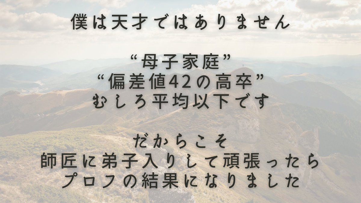 24歳で月７ケタを達成しましたが
僕は天才ではありません

・18で父が他界
・貧乏な母子家庭
・偏差値42の高卒
・47都道府県覚えたことない

むしろ平均以下の頭と環境でした

だからこそ年９億稼ぐ師匠に70万円払って弟子入りして収入増やしました。これからも次の夢を目指してコツコツがんばります