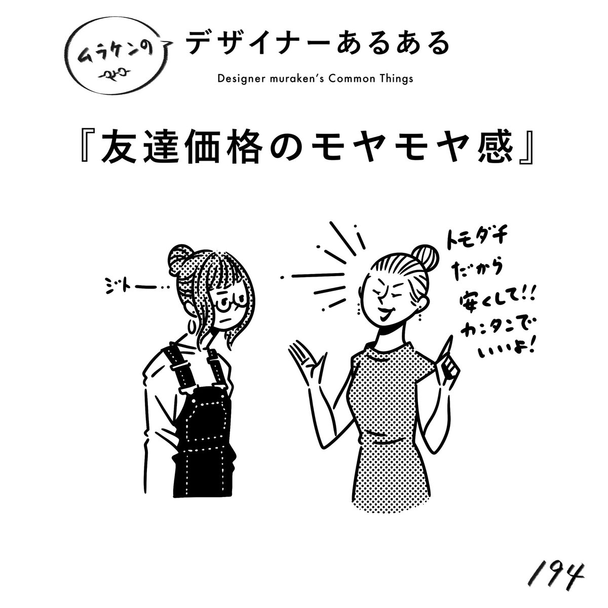 【194.友達価格のモヤモヤ感】
#デザイナーあるある 

「友だちだから安くして!」はおかしい。「タダにして!」はもっとおかしい。それを決めるのは作る側であって、貰う側ではない。

(※ムラケンの私見です)

#デザイン漫画 #デザイナーあるある募集中 #デザイン 