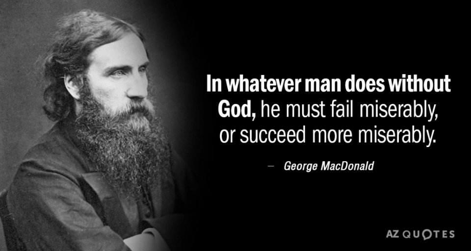 In whatever man does without God, he must fail miserably, or succeed more miserably. 

#GeorgeMacDonald