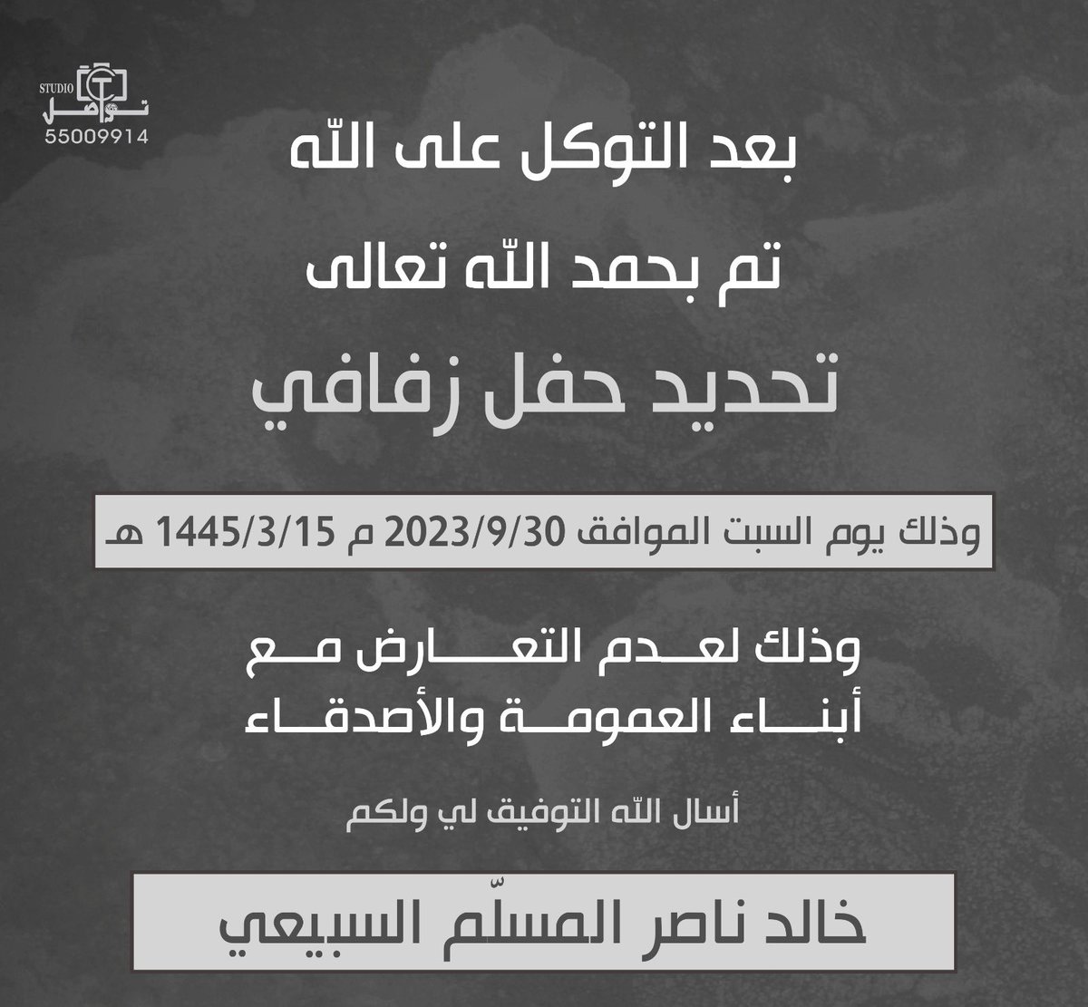 بعد التوكل على الله 
تم بحمد الله تعالى 
تحديد حفل زفافي 
وذلك يوم السبت الموافق 2023/9/30م 1445/3/15 هـ
وذلك لعدم التعارض مع أبناء العمومه والاصدقاء 

أسال الله التوفيق لي ولكم .