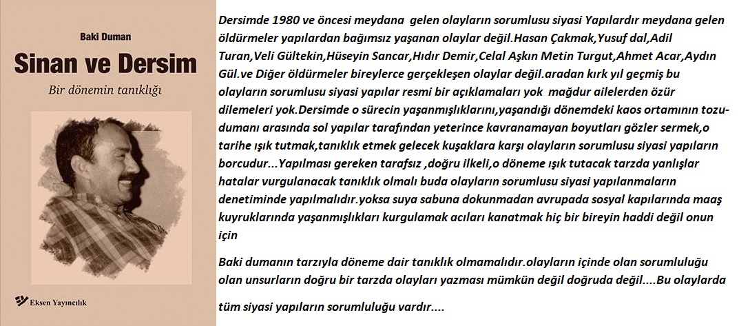 Dersimde 1980 ve öncesi  sol içi çatışmalar bireylerin tanıklığı inandırıcı değil taraflıdır.Bu kitapta olduğu gibi yalan,çarpıtma,kurgulama olacaktır.Ancak sorumlu siyasi yapılar sorumluluk alıp her yapı sorumluluğunu 
mağdur ailelerden özür dileyerek yapmalıdır.