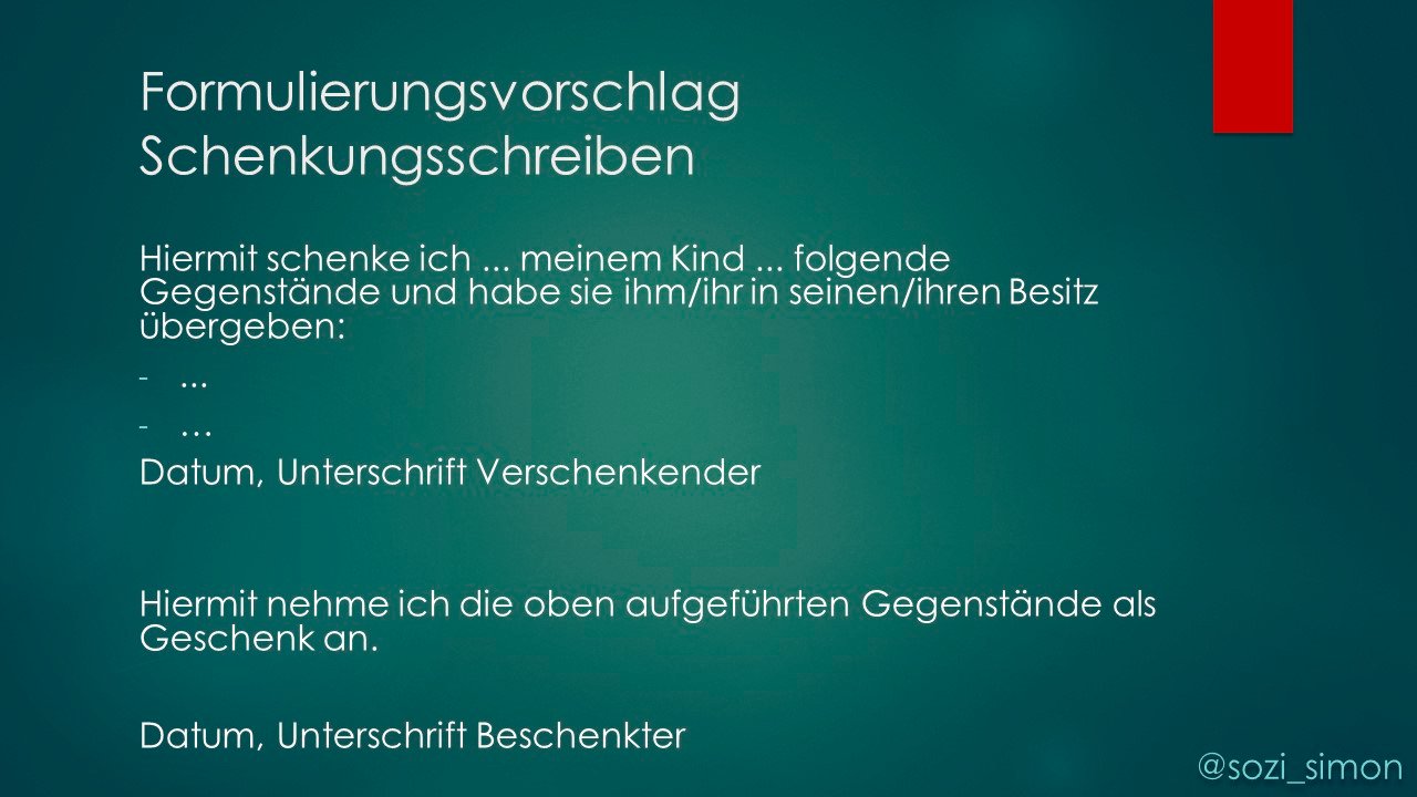 Grafik mit einem Formulierungsvorschlag für ein Schenkungsschreiben Hiermit schenke ich ... meinem Kind ... folgende Gegenstände und habe sie ihm/ihr in seinen/ihren Besitz übergeben: - ... - ... Datum, Unterschrift Verschenkender Hiermit nehme ich ... die oben aufgeführten Gegenstände als Geschenk an. Datum, Unterschrift Beschenkter