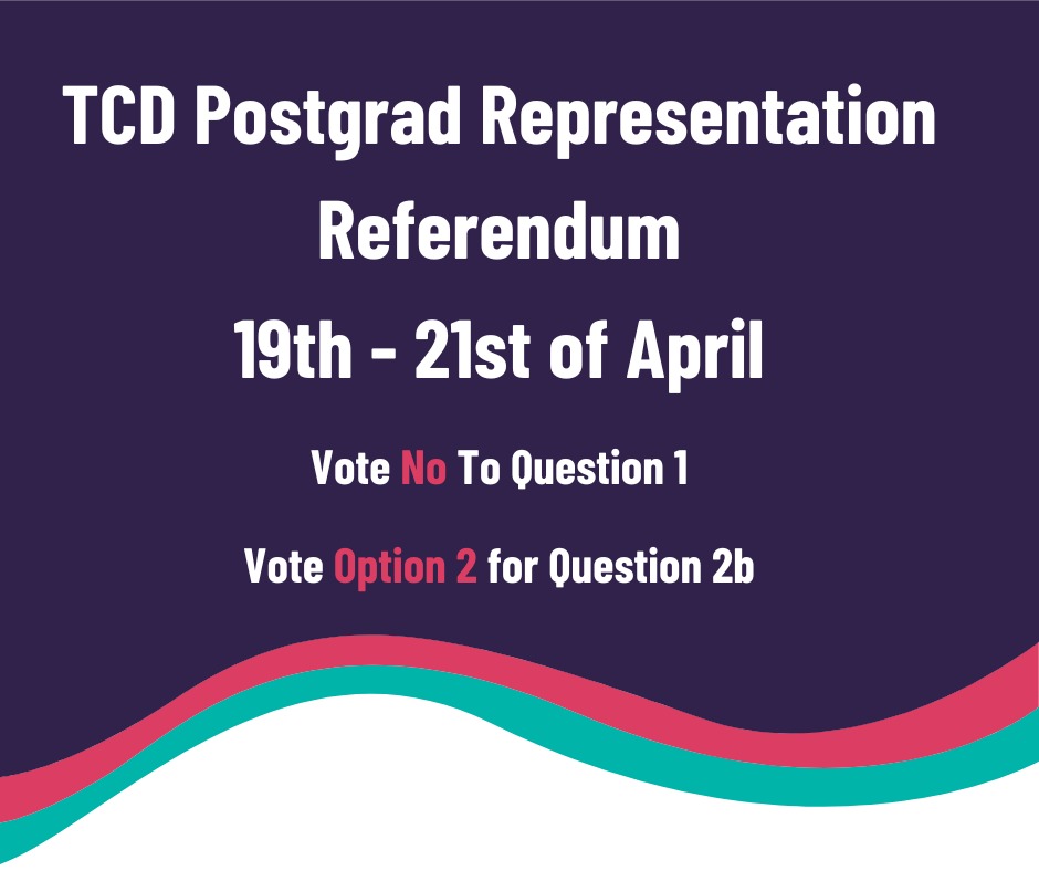 This week TCDSU will be having a referendum on the future of postgraduate representation in TCD. This vote will define the future of how PGRs interact with the university. We recommend all our members vote No to Question 1, and vote option 2 for Question 2b.