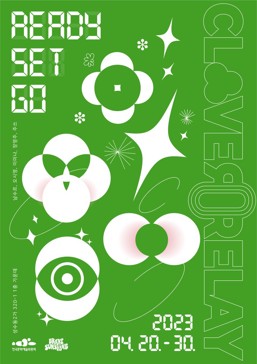 2023 공공예술사업 선정 프로젝트
《클로버 릴레이: READY SET GO》 
남수르, 오시영, 이미나, 장영주, 주쓰
2023.04.20.-04.30. 매일 오후 1시-7시
서울시 성동구 성수동2가 320-1 1층

🍀주최: 브레이브 썬샤인
🍀기획협력: 오상은, 최정규
🍀디자인: 이시은
🍀지원: 한국문화예술위원회