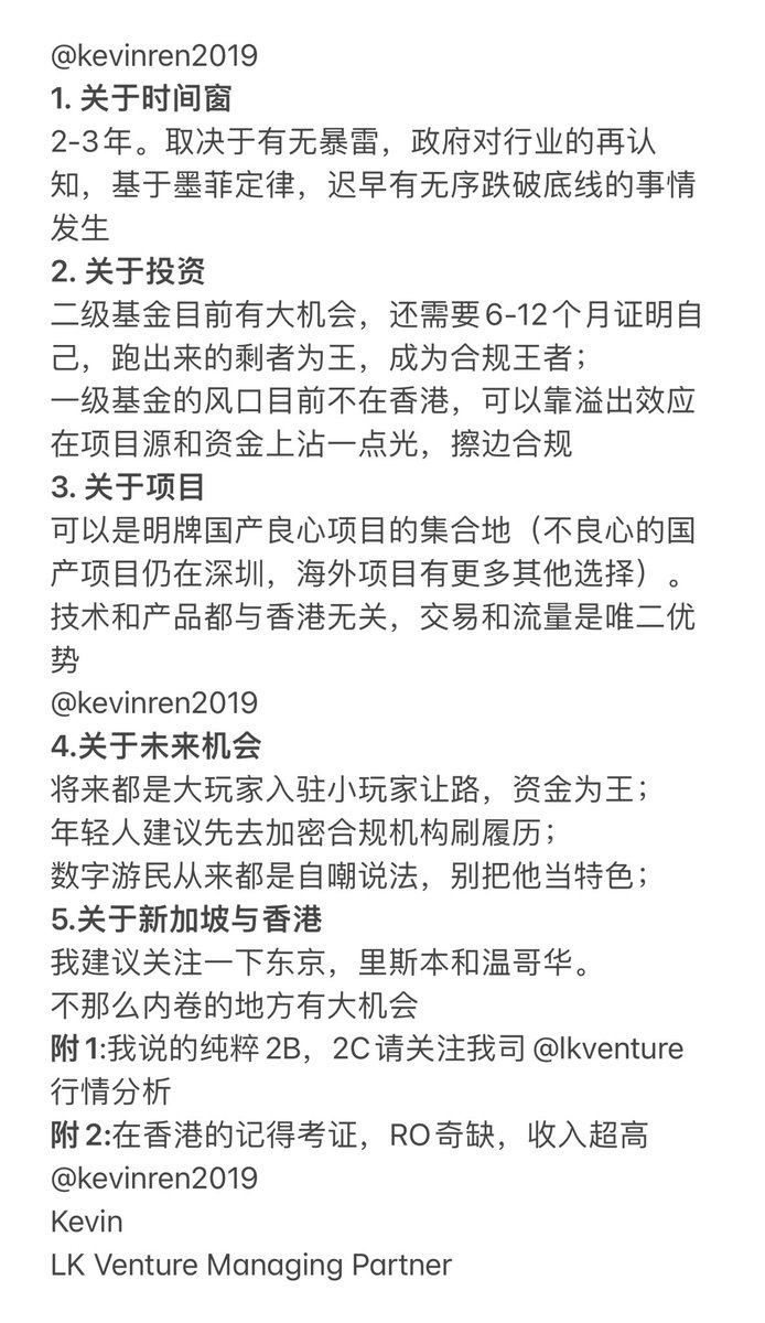 1. 关于时间窗
2-3年。取决于有无暴雷,政府对行业的再认知,基于墨菲定律,迟早有无序跌破底线的事情发生
2. 关于投资
二级基金目前有大机会,还需要6-12个月证明自己,跑出来的剩者为王,成为合规王者;
一级基金的风口目前不在香港,可以靠溢出效应在项目源和资金上沾一点光,擦边合规
3. 关于项目
可以是明牌国产良心项目的集合地(不良心的国产项目仍在深圳,海外项目有更多其他选择)。
技术和产品都与香港无关,交易和流量是唯二优势
@kevinren2019
4.关于未来机会
将来都是大玩家入驻小玩家让路,资金为王;
年轻人建议先去加密合规机构刷履历;
数字游民从来都是自嘲说法,别把他当特色;
5.关于新加坡与香港
我建议关注一下东京,里斯本和温哥华。
不那么内卷的地方有大机会
附1:我说的纯粹2B,2C请关注我司@lkventure行情分析
附2:在香港的记得考证,RO奇缺,收入超高
@kevinren2019
Kevin
LK Venture Managing Partner