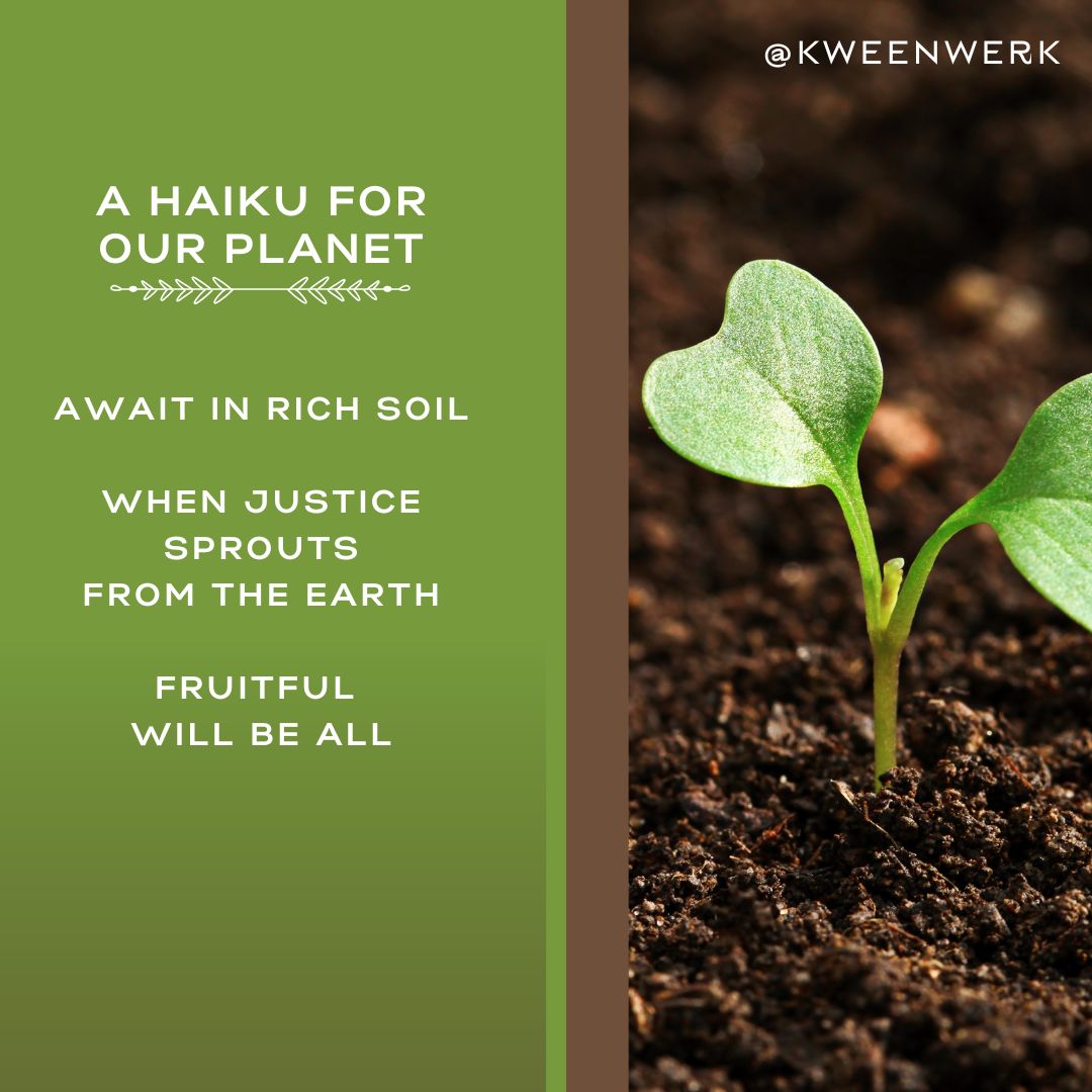 A Haiku for Our Planet: 

await in the rich soil
when justice sprouts from the earth
fruitful will be all