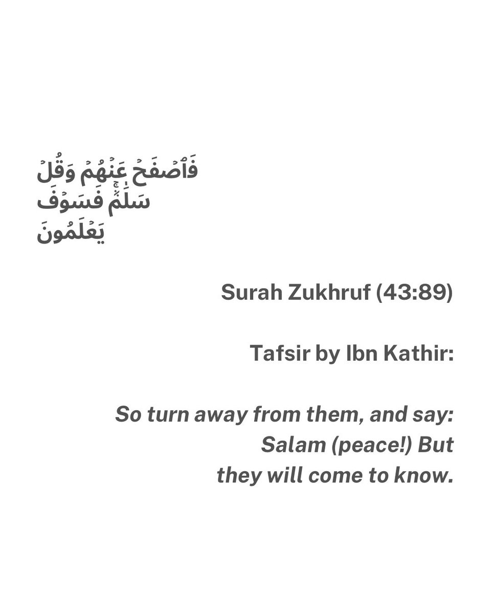 pillarsofsabah's tweet photo. Surah Zukhruf (43:83,89)
Tafsir by Ibn Kathir:

(83)
So leave them (alone) to speak nonsense and play until they meet the Day of theirs which they have been promised.

(89)
So turn away from them, and say: Salam (peace!) But they will come to know. https://t.co/dKTGzmDp9t