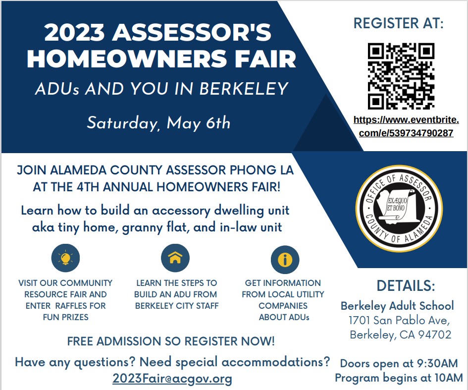The Alameda County Assessor’s Office is hosting their Annual Homeowners Fair on 5/6 at the Berkeley Adult School! This year’s topic is accessory dwelling units (ADUs)- If you are thinking about an ADU please attend.