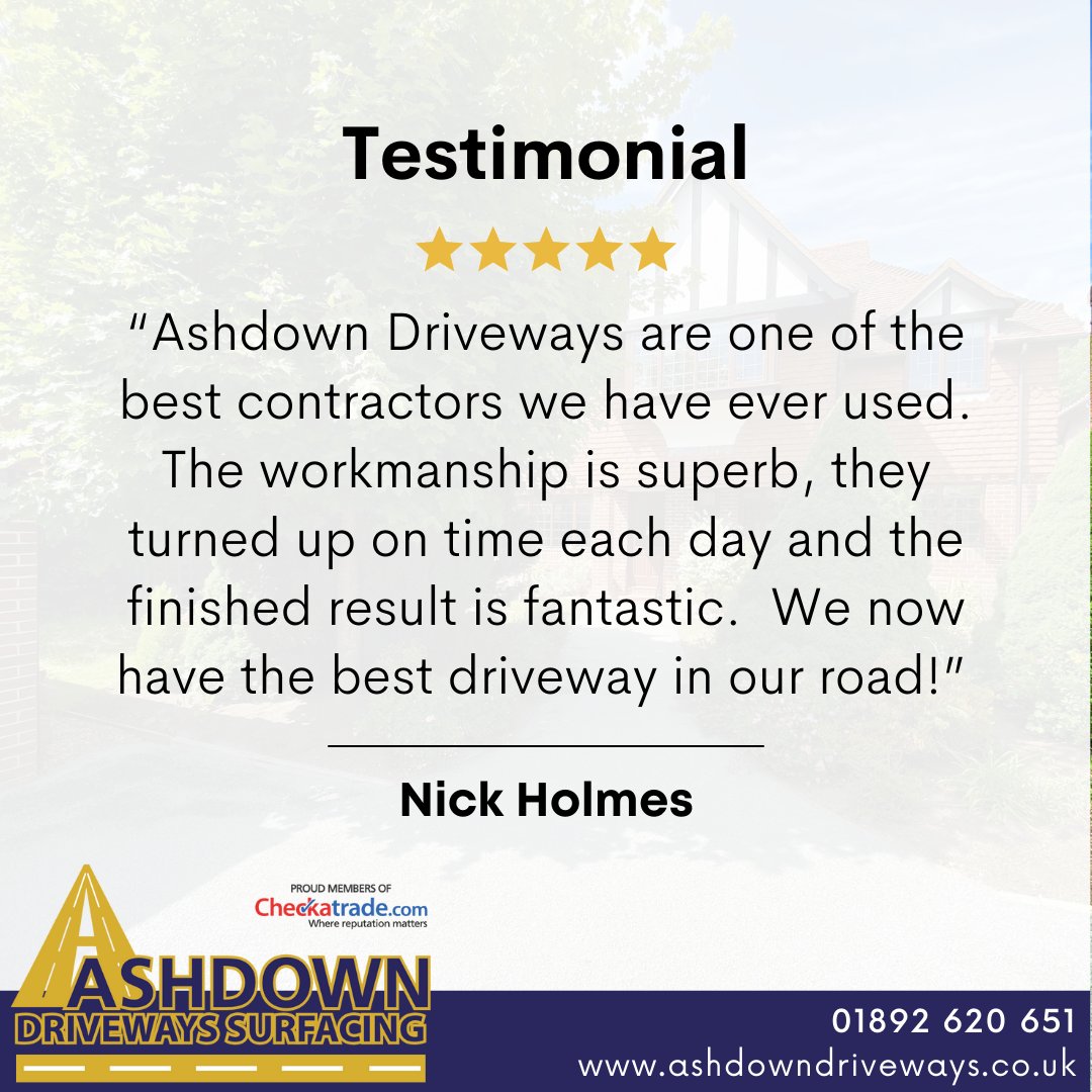 “Ashdown Driveways are one of the best contractors we have ever used. The workmanship is superb, they turned up on time each day and the finished result is fantastic.  We now have the best driveway in our road!” - Nick Holmes