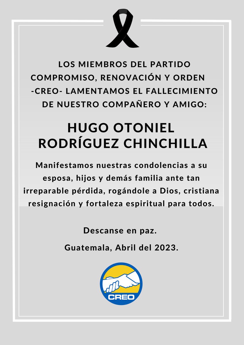 Los miembros del partido Compromiso, Renovación y Orden -CREO- lamentamos el fallecimiento de nuestro compañero y amigo:

HUGO OTONIEL RODRÍGUEZ CHINCHILLA

Manifestamos nuestras condolencias a su esposa, hijos y demás familia ante tan irreparable pérdida.