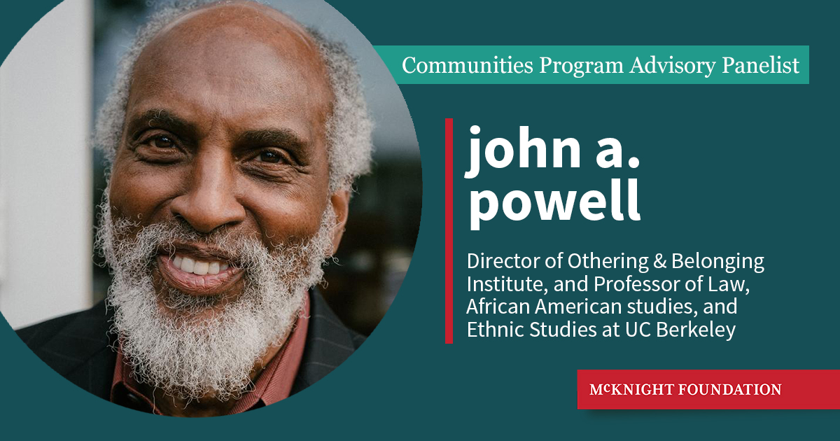 We are excited to have john a. powell, Director of the Othering &amp; Belonging Institute at UC Berkley and esteemed Professor of Law, African American studies, and Ethnic Studies, join us as an advisory panelist for our Communities Program. Learn more:  mcknight.org/news-ideas/str…