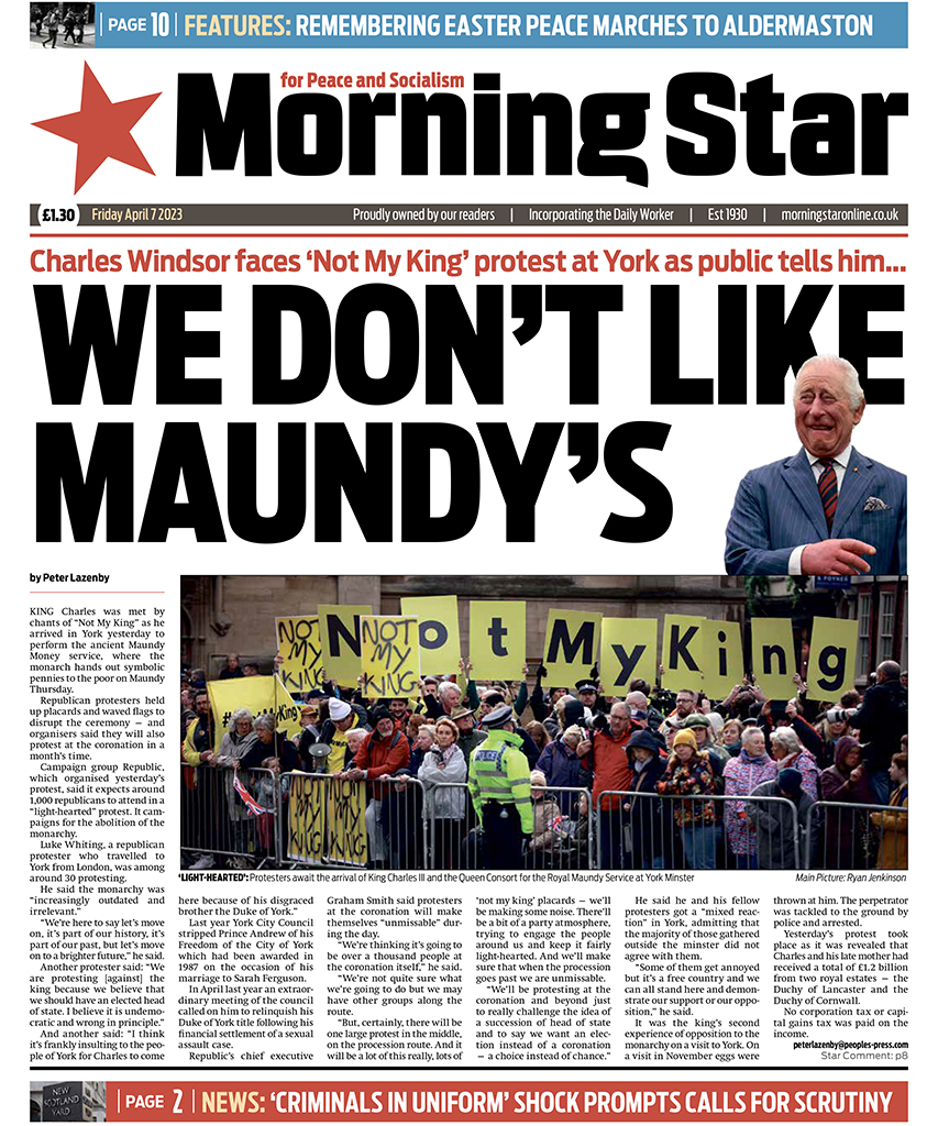 Tomorrow's front page:

Charles Windsor faces ‘Not My King’ protest at York as public tells him... We don't like Maunday's

Subscribe to the Morning Star here: morningstaronline.co.uk/subscribe