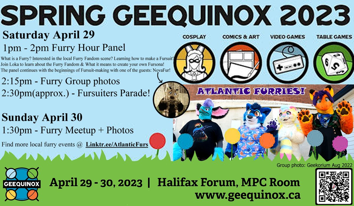 Spring Geequinox 2023! <a href="/Geequinox/">Geequinox</a> 
Furry Hour! Panel, Meetup, Photos!! April 29-30 2023 At the Halifax Forum -Local geeky event, NOT run by us but we will be at and ready for the photos :D
Panel run by <a href="/RedMagePanda/">LokaSoba~ ▶️ 2026?</a> &amp; <a href="/Nova_fur/">🌠Nova🌠 @ 🔜 TFF</a>
See more on the Event page: Linktr.ee/AtlanticFurs