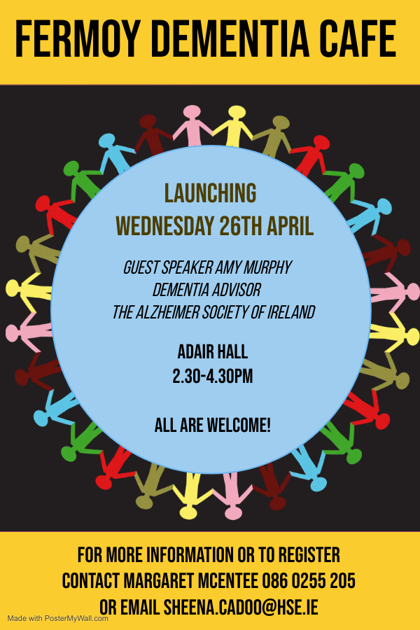 Launch of Fermoy Dementia Café on Wednesday 26th April in Adair Hall, 2.30-4.30pm. This will be a monthly café where people with dementia, their families and friends can come together in an informal space to learn more about dementia and local services and to share experiences.