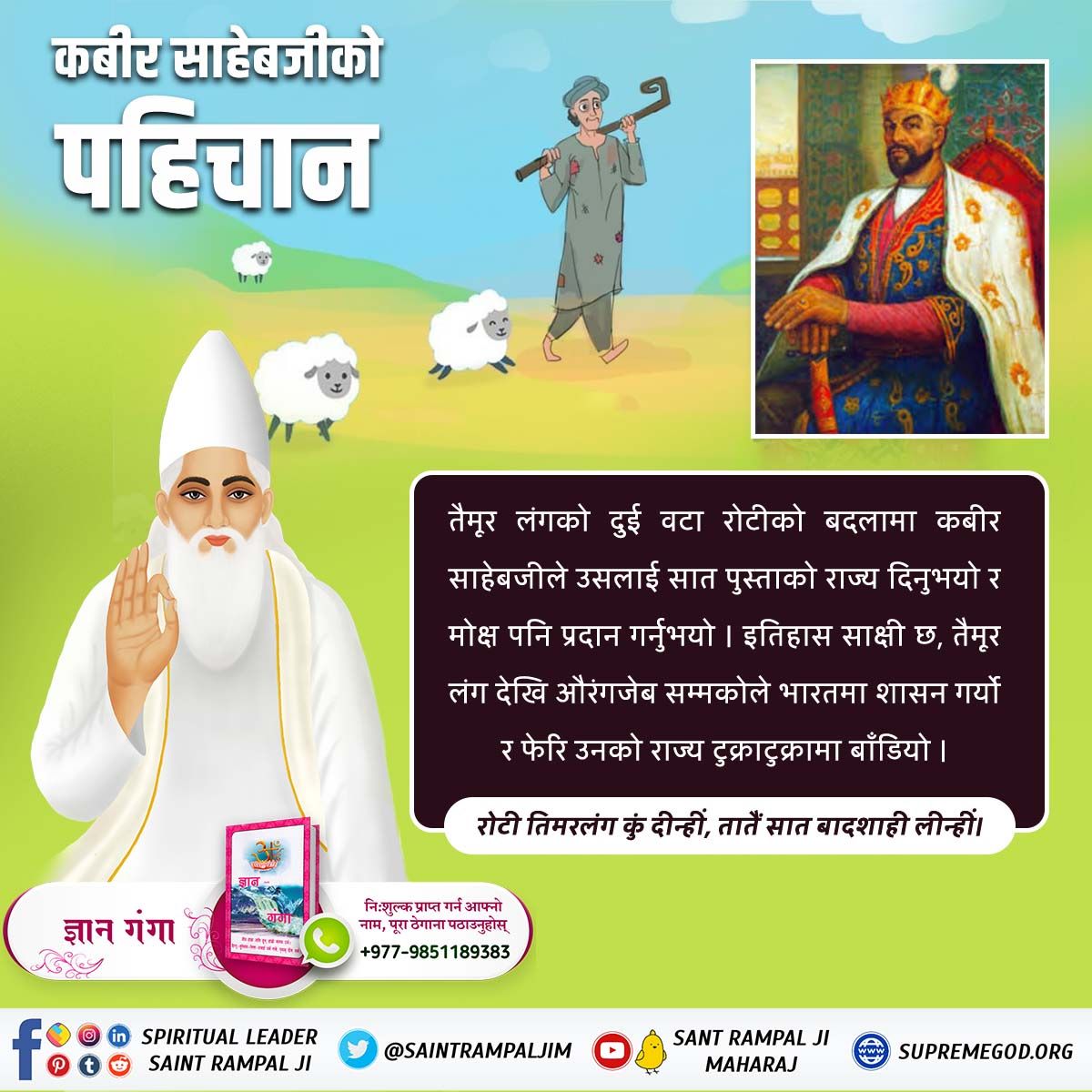 इतिहास साक्षी छ कि कबीर परमात्माले एउटा रोटीको बदलामा ७ पुस्ताको राज्य तैमूरलंग लाई दिनुभयो ।

रोटी तैमूरलंग कूं दिन्ही । ताते सात बादशाही लिन्ही 
#कबीरसाहेब_को_पहिचान

Sant Rampal Ji Maharaj