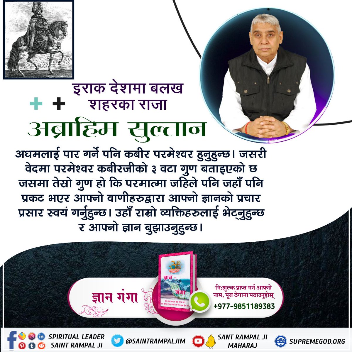 #कबीरसाहेब_को_पहिचान
इराक देशमा बलख शहरका राजा

अब्राहिम सुल्तान अधमलाई पार गर्ने पनि कबीर परमेश्वर हुनुहुन्छ । जसरी वेदमा परमेश्वर कबीरजीको ३ वटा गुण बताइएको छ जसमा तेस्रो गुण हो कि परमात्मा जहिले पनि जहाँ पनि प्रकट भएर आफ्नो वाणीहरुद्वारा आफ्नो