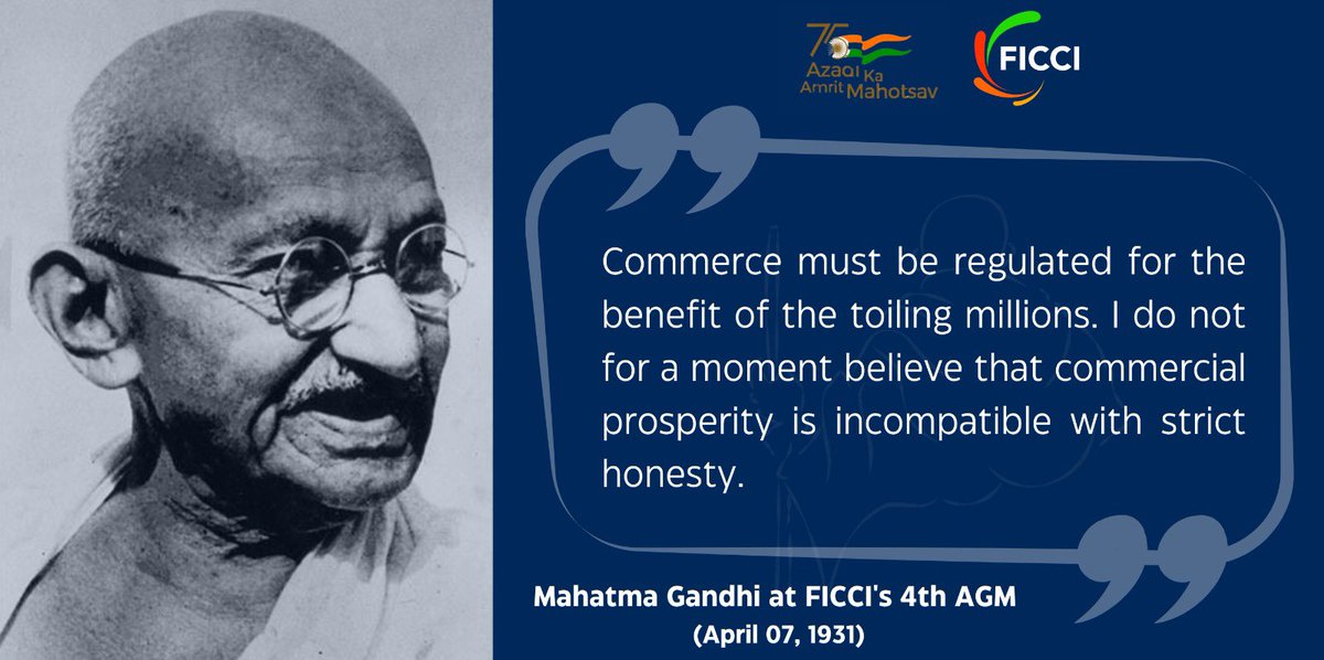 Commerce must be regulated for the benefit of the toiling millions. I do not for a moment believe that commercial prosperity is incompatible with strict honesty: #MahatmaGandhi while addressing FICCI’s 4th AGM on 07 April 1931.