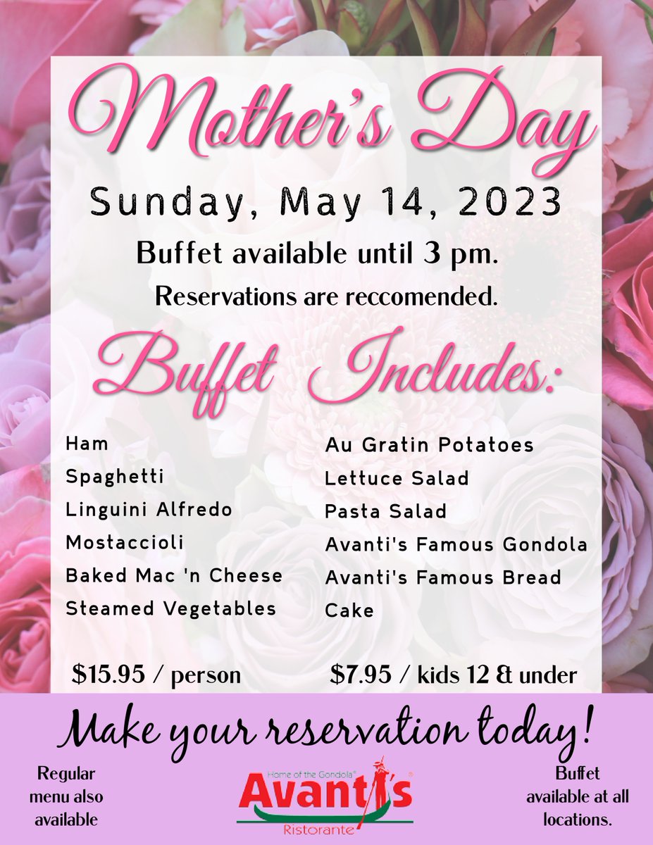 Mother's Day Buffet is back for 2023! 

The buffet menu will be available at all locations from open until 3pm on May 14th. The regular Avanti's menu will be available all day on May 14th (open to 9pm). Reservations are strongly encouraged!