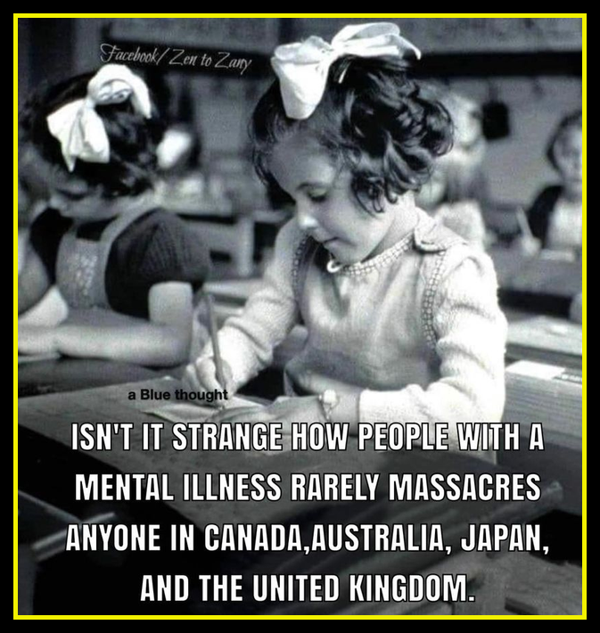 .
Isn’t it strange how people with a #MentalIllness rarely massacres anyone in #Canada, #Australia, #Japan and the #UnitedKingdom?

#CommonSenseGunLaws @NRA @GovAbbott