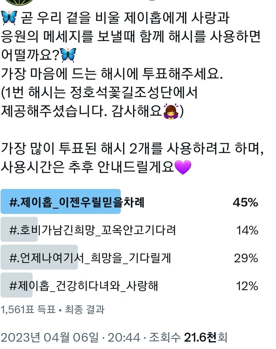 입대하는 호비에게 보내는 사랑과 응윈의 해시 투표 결과

#️⃣제이홉_이젠우릴믿을차례
#️⃣언제나여기서_희망을_기다릴게

두가지 해시가 선정되었습니다 💜
투표해주신 모든 분 감사드리며, 
해시 사용시간 곧 공지해드릴게요💜