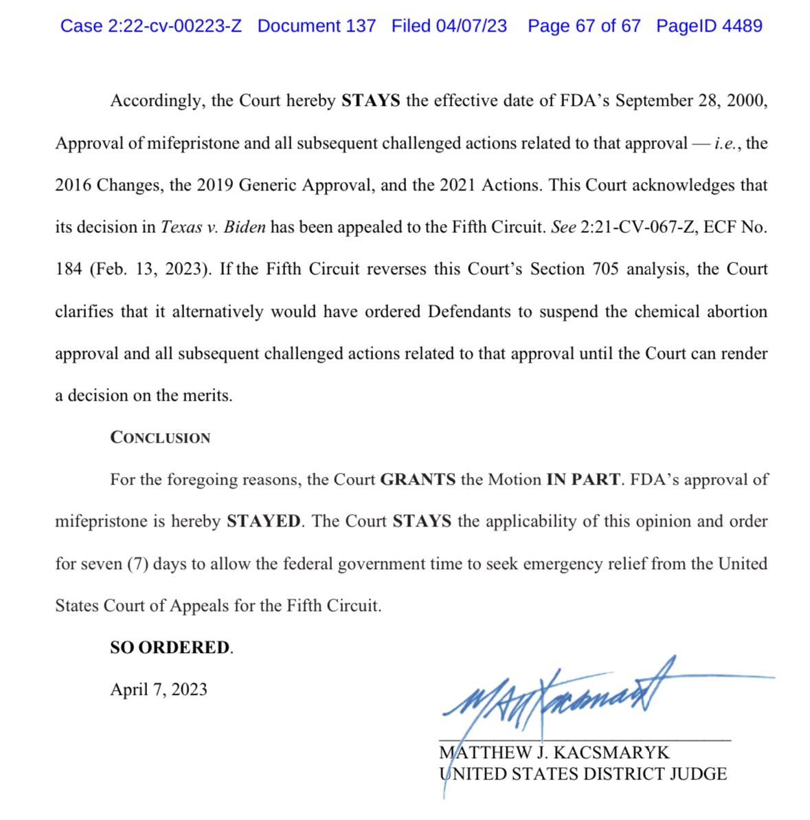 Accordingly, the Court hereby STAYS the effective date of FDA’s September 28, 2000, Approval of mifepristone and all subsequent challenged actions related to that approval — i.e., the 2016 Changes, the 2019 Generic Approval, and the 2021 Actions. This Court acknowledges that its decision in Texas v. Biden has been appealed to the Fifth Circuit. See 2:21-CV-067-Z, ECF No. 184 (Feb. 13, 2023). If the Fifth Circuit reverses this Court’s Section 705 analysis, the Court clarifies that it alternatively would have ordered Defendants to suspend the chemical abortion approval and all subsequent challenged actions related to that approval until the Court can render a decision on the merits.
 CONCLUSION
For the foregoing reasons, the Court GRANTS the Motion IN PART. FDA’s approval of mifepristone is hereby STAYED. The Court STAYS the applicability of this opinion and order for seven (7) days to allow the federal government time to seek emergency relief from the Fifth Circuit.