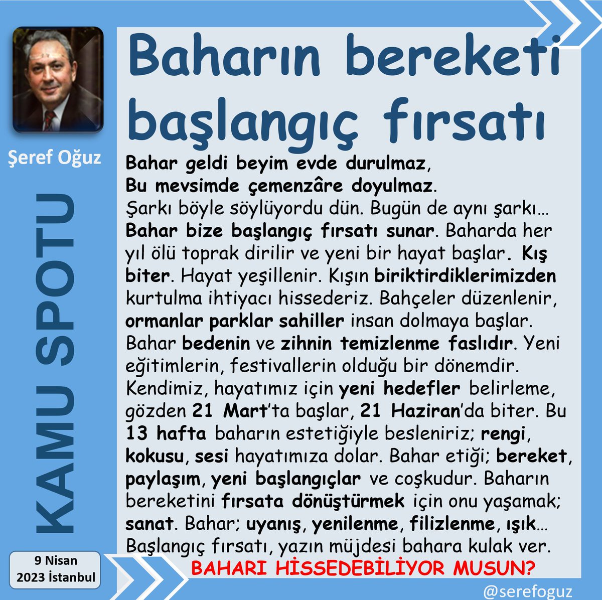 BAHARIN 5 ARMAĞANI
1-Tabiat uyanır.
2-Yazın habercisidir.
3-Yeni umutları filizlendirir.
4-Toprak canlanır.
5-Taze başlangıçları müjdeler.
Yazın müjdecisi bahara kulak ver.
Tazelenme fırsatını kaçırma.
#KamuSpotu #SerefOguz_KamuSpotu
#bahar #toprak #tabiat #yaz #umut <a href="/serefoguz/">Şeref Oğuz</a>
