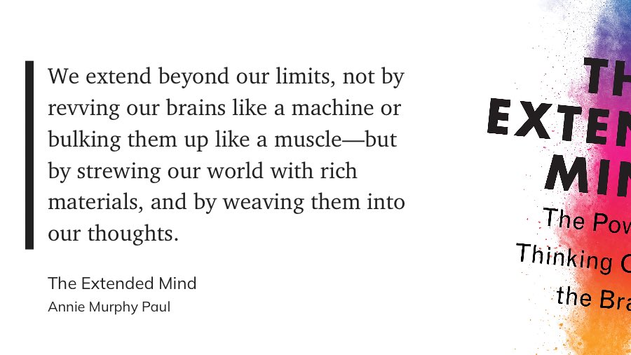 “We extend beyond our limits, not by revving our brains like a machine or bulking them up like a muscle—but by strewing our world with rich materials, and by weaving them into our thoughts.” Annie Murphy Paul in The Extended Mind @anniemurphypaul