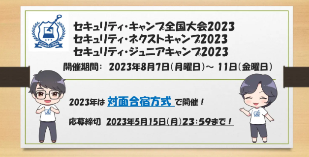 security_camp's tweet photo. 「セキュリティ・キャンプ全国大会2023」
「セキュリティ・ネクストキャンプ2023」
「セキュリティ・ジュニアキャンプ2023」
参加者の募集を開始しました！
今年はオフライン開催で情報セキュリティ技術を学ぶ
５日間　参加費無料！
情報セキュリティ技術や知識に関心がある学生・生徒・児童の皆様からのご応募お待ちしております。
#seccamp
https://t.co/zjYmUPFFx3