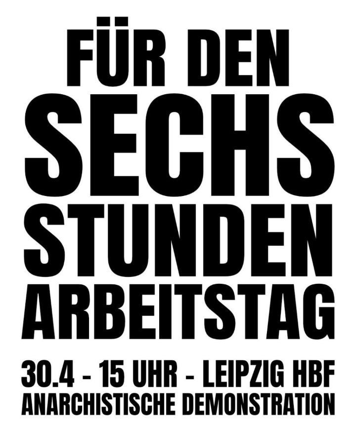 Kommt zu unser bunten, anarchistischen Demo für den 6-Stunden-Tag!

'Wir denken, dass eine andere Form des Arbeitens und Lebens möglich ist!'

Wann: 30.04. um 15:00 #le3004
Wo: #Leipzig Hauptbahnhof
Aufruf:
de.indymedia.org/node/271457