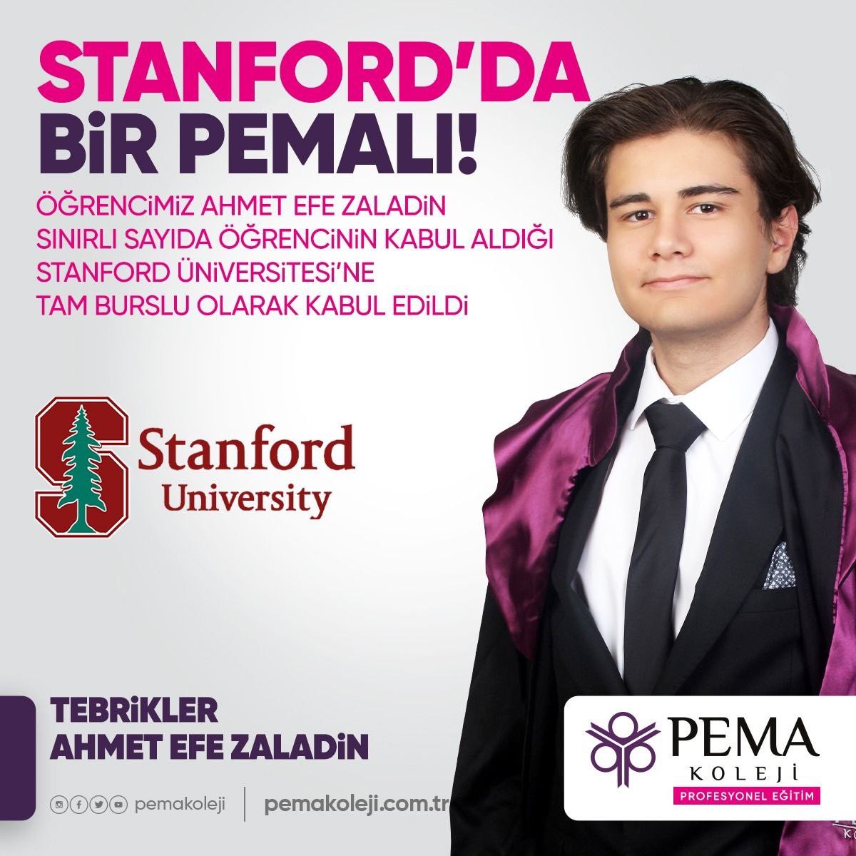 STANFORD'TA BİR PEMA'LI
PEMA Anadolu Lisesi öğrencimiz Ahmet Efe ZALADİN Türkiye'den az sayıda öğrencinin kabul aldığı ABD Stanford Üniversitesi'ne tam burslu olarak kabul edildi. Öğrencimize başarılar diliyoruz.

TEBRİKLER PEMA'LI

#BurasıPema #PemaKoleji #StanfordUnivecity