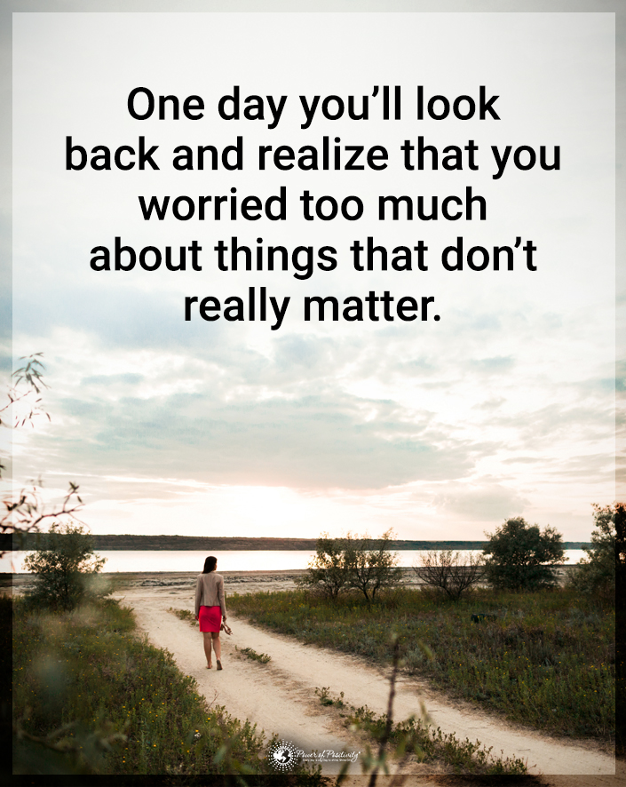 “One day you’ll look back and realize that you wasted too much time on things that didn’t really matter.”