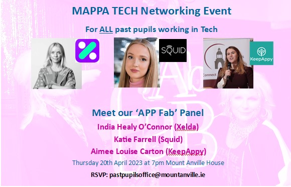 Mount Anville Past Pupils (@pastmount) on Twitter photo Calling all past pupils working in Tech. MAPPA are hosting a networking event on Thursday 20th April from 7-9pm in Mount Anville House.
RSVP pastpupilsoffice@mountanville.ie
Our App Fab panel is India Healy O'Connor, Katie Farrell and Aimee Carton. Not to be missed! Calling all past pupils working in Tech. MAPPA are hosting a networking event on Thursday 20th April from 7-9pm in Mount Anville House.
RSVP pastpupilsoffice@mountanville.ie
Our App Fab panel is India Healy O'Connor, Katie Farrell and Aimee Carton. Not to be missed!