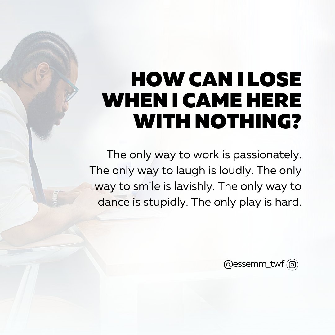 How can I lose when I came here with nothing?

The only way to work is passionately. The only way to laugh is loudly. The only way to smile is lavishly. The only way to dance is stupidly. The only play is hard.

Stay hungry stay Foolish.
#Essemm #twfconcept