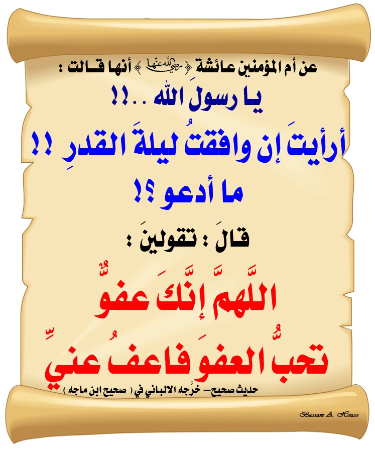 عن أم المؤمنين عائشة رضي الله عنها أنها قالت :

يا رسولَ اللَّهِ .... !!!

أرأيتَ إن وافقتُ ليلةَ القدرِ ؟؟

ما أدعو ؟؟!!

قالَ : تقولينَ : 

اللَّهمَّ إنَّكَ عفوٌّ 

تحبُّ العفوَ 

فاعفُ عنِّي

♻ شاركنا الاجر بالنشر
#الحديث_الصحيح 
#انشر_الخير_يأتيك_الخير