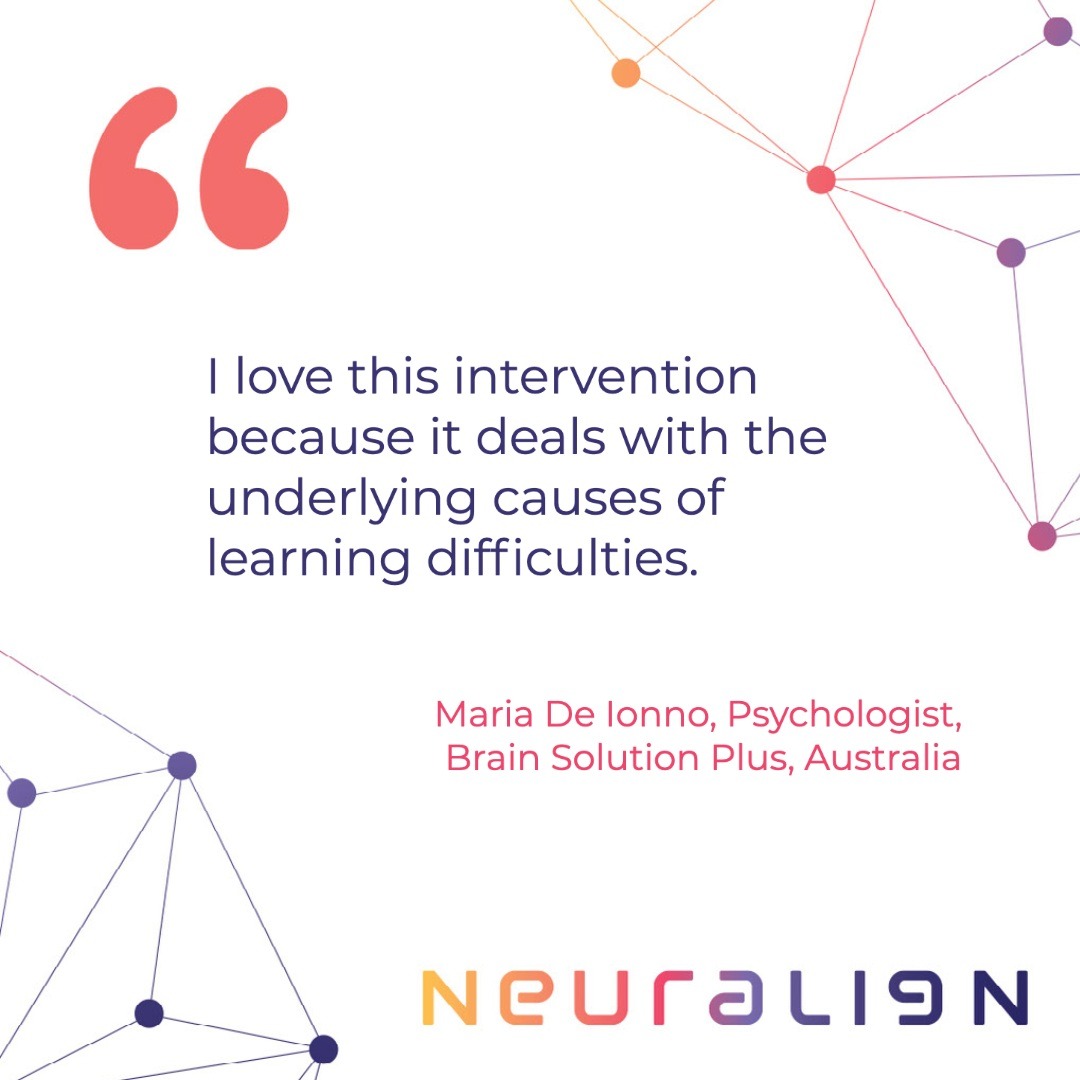 “I love this intervention because it deals with the underlying causes of learning difficulties... As visual and spoken language processing improve, the ability to listen and communicate also improve. It’s a comprehensive approach.”

Maria De Ionno, Psychologist