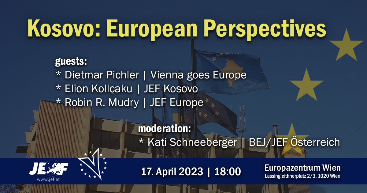 Panel-Discussion | 🇽🇰Kosovo: European Perspectives 🇪🇺

17th April 2023 | 18:00
Europazentrum Wien | Lassingleithnerplatz 2/3, 1020 Wien

GUESTS:
* Dietmar Pichler | Vienna goes Europe
* Elion Kollçaku | JEF Kosovo
* Robin R. Mudry | JEF Europe
MODERATION:
* Kati Schneeberger |