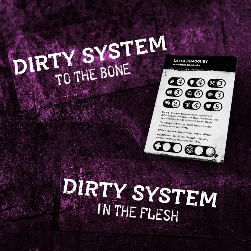 Notre système se décline en 2 versions :
- Le minimaliste “Dirty System – To the bone” tient en deux pages et s’efface derrière la narration. 
- Le "Dirty System – In the flesh" sa version étendue et ludique offrant beaucoup d'options supplémentaires aux joueuses.
<a href="/LazarBaruk/">Cédric Chaillol / Lazar Baruk</a>