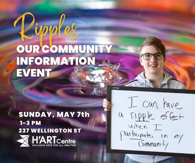 Artist holds a sign that reads "I can have a ripple effect when I participate in my community". The post reads "Ripples: Our Community Information Event, Sunday, May 7th, 1-3 pm, 237 Wellington Street". Followed by a logo that reads "H'art Centre, Inclusive Arts for All Abilities".