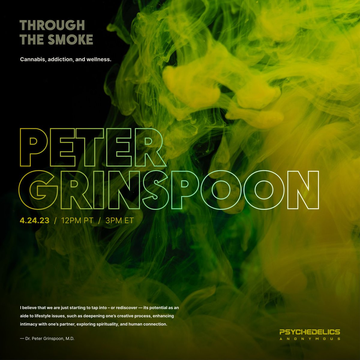 /  P E T E R
/  G R I N S P O O N

Through the Smoke – Cannabis, addiction, and wellness.

- - -

Psychedelics Anonymous proudly present Dr. Peter Grinspoon for a discussion on Cannabis.

4.24.23 / 12PM PST / 3PM EST

Register to attend.

zoom.us/webinar/regist…

- - -