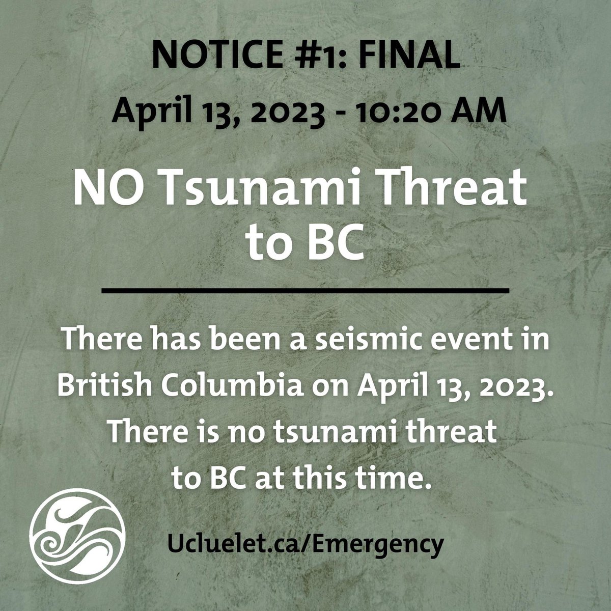 NOTICE #1: FINAL
April 13, 2023 - 10:20 AM

NO Tsunami Threat to BC.

There has been a seismic event in British Columbia on April 13, 2023. There is no tsunami threat to BC at this time. 

Ucluelet.ca/Emergency